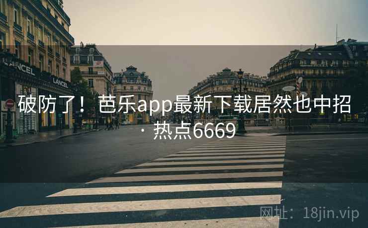 破防了！芭乐app最新下载居然也中招 · 热点6669