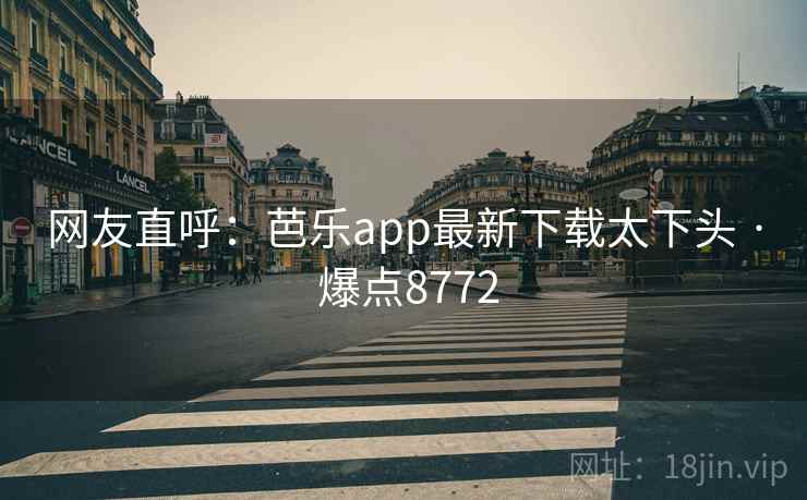 网友直呼:芭乐app最新下载太下头 · 爆点8772 网友直呼:芭乐app最新下载太下头 · 爆点8772
