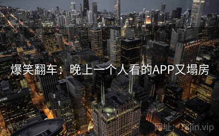 爆笑翻车：晚上一个人看的APP又塌房