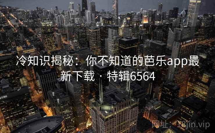 冷知识揭秘：你不知道的芭乐app最新下载 · 特辑6564