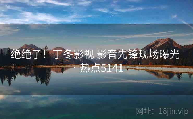 绝绝子!丁冬影视 影音先锋现场曝光 · 热点5141 绝绝子!丁冬影视 影音先锋现场曝光 · 热点5141
