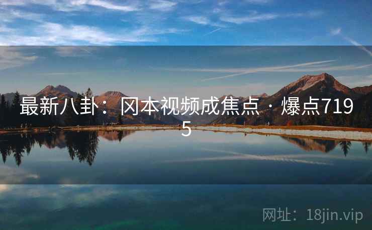 最新八卦:冈本视频成焦点 · 爆点7195 最新八卦:冈本视频成焦点 · 爆点7195