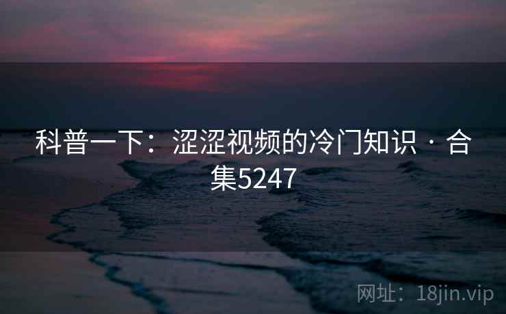 科普一下：涩涩视频的冷门知识 · 合集5247