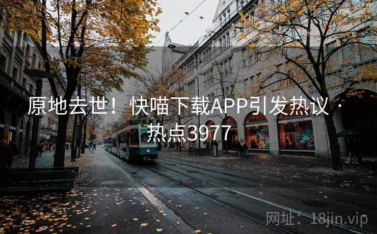 原地去世!快喵下载APP引发热议 · 热点3977 原地去世!快喵下载APP引发热议 · 热点3977