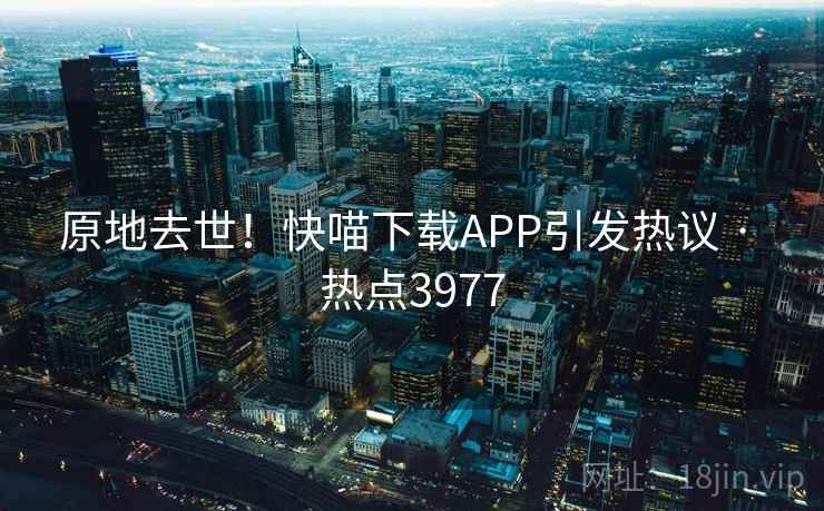 原地去世!快喵下载APP引发热议 · 热点3977 原地去世!快喵下载APP引发热议 · 热点3977