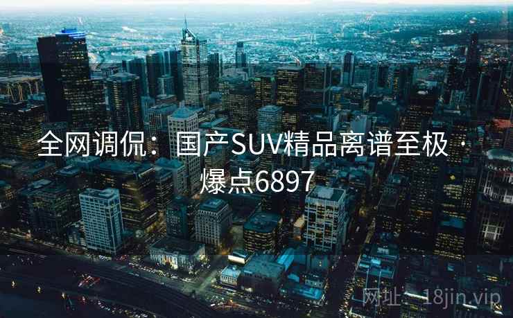 全网调侃：国产SUV精品离谱至极 · 爆点6897