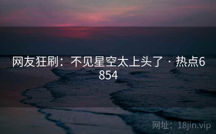 网友狂刷：不见星空太上头了 · 热点6854