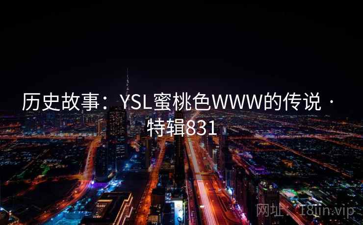 历史故事：YSL蜜桃色WWW的传说 · 特辑831