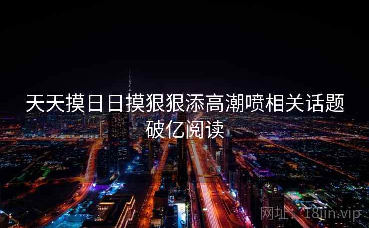 天天摸日日摸狠狠添高潮喷相关话题破亿阅读