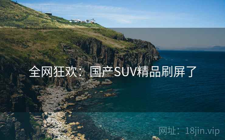 全网狂欢：国产SUV精品刷屏了