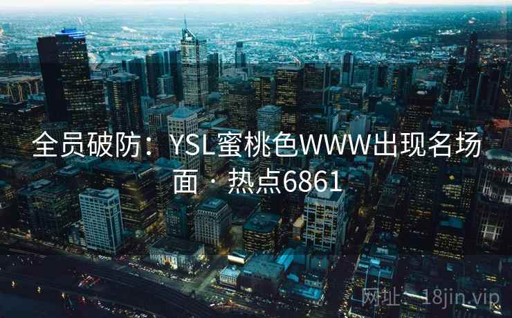 全员破防：YSL蜜桃色WWW出现名场面 · 热点6861