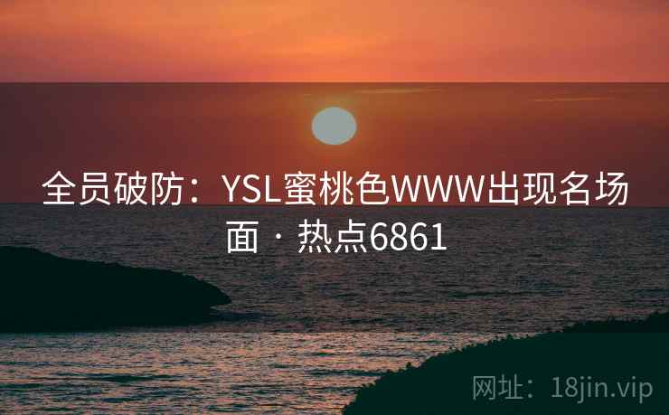 全员破防：YSL蜜桃色WWW出现名场面 · 热点6861