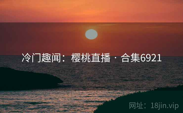 冷门趣闻：樱桃直播 · 合集6921