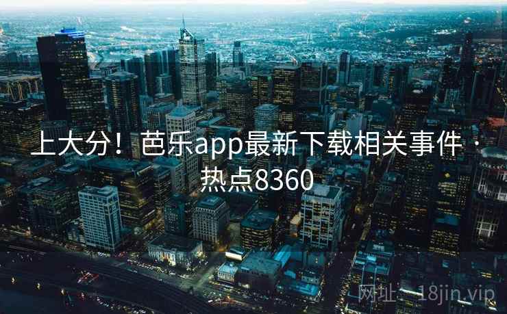 上大分！芭乐app最新下载相关事件 · 热点8360
