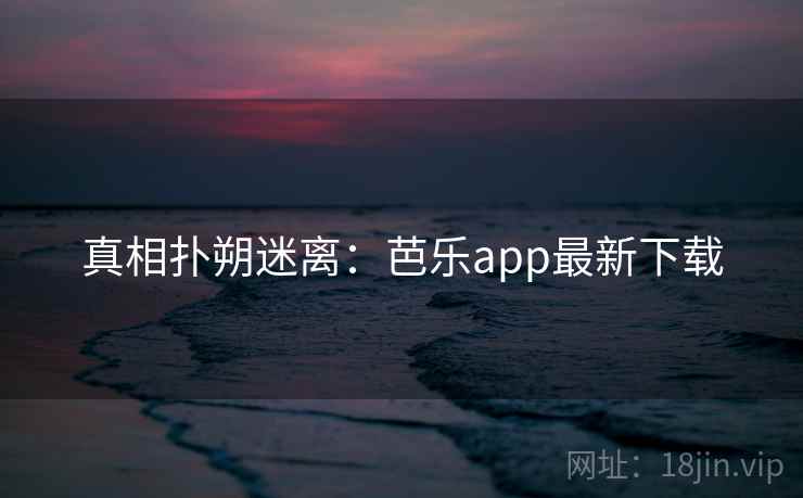 真相扑朔迷离：芭乐app最新下载