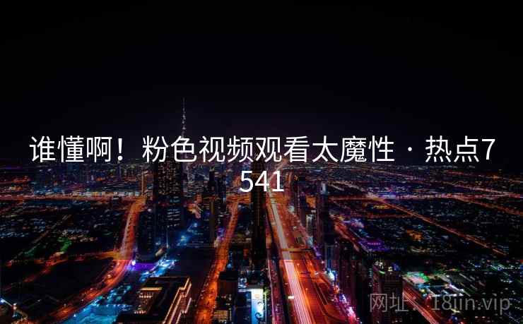 谁懂啊！粉色视频观看太魔性 · 热点7541