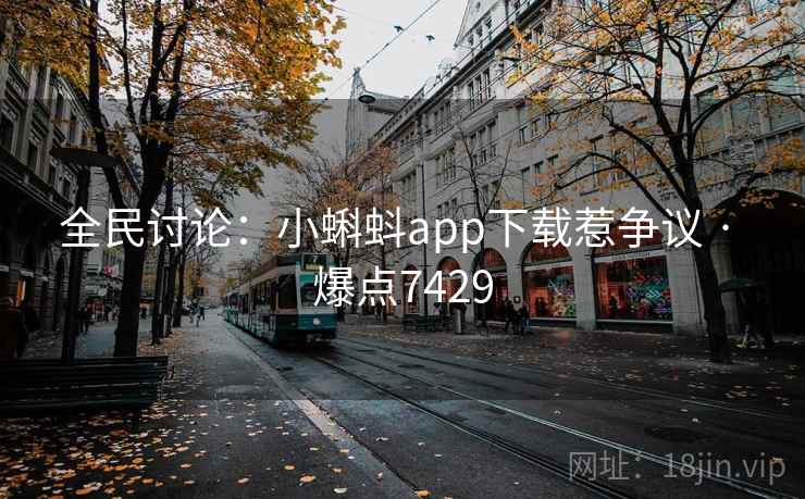 全民讨论:小蝌蚪app下载惹争议 · 爆点7429 全民讨论:小蝌蚪app下载惹争议 · 爆点7429