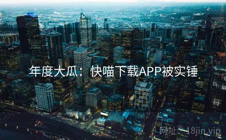 年度大瓜:快喵下载APP被实锤 年度大瓜:快喵下载APP被实锤