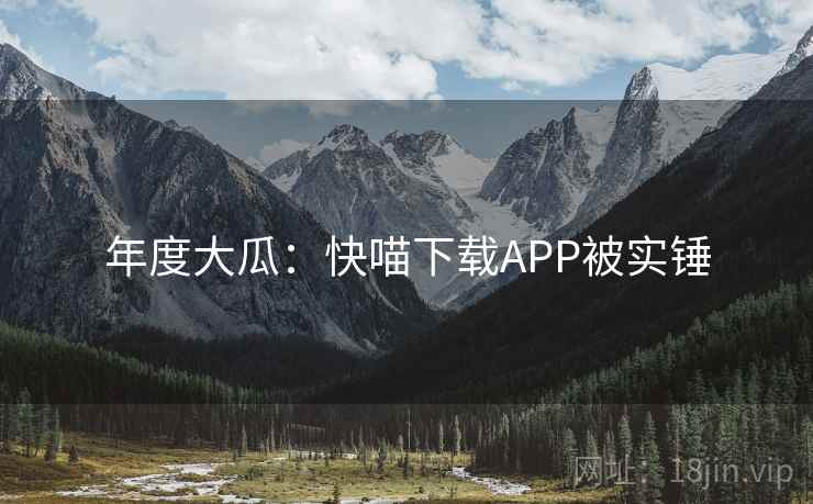 年度大瓜：快喵下载APP被实锤