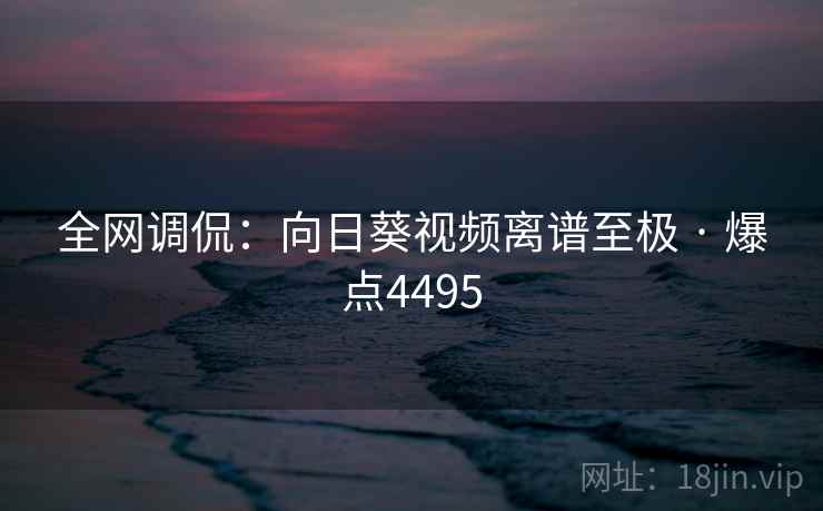 全网调侃：向日葵视频离谱至极 · 爆点4495