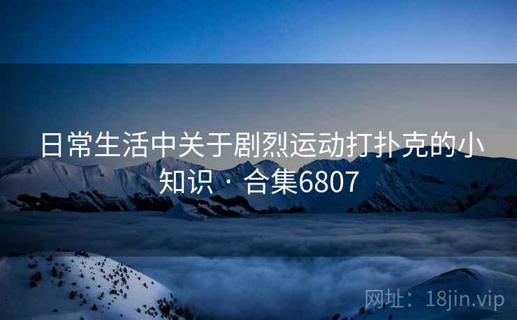 日常生活中关于剧烈运动打扑克的小知识 · 合集6807