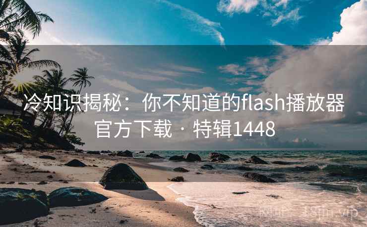 冷知识揭秘:你不知道的flash播放器官方下载 · 特辑1448 冷知识揭秘:你不知道的flash播放器官方下载 · 特辑1448