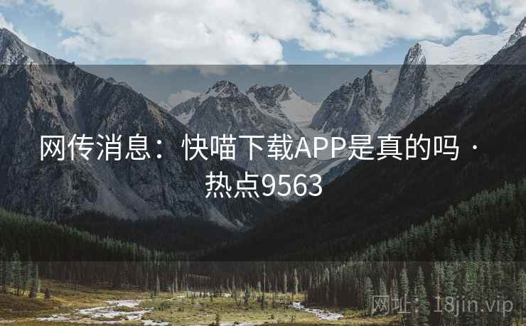 网传消息:快喵下载APP是真的吗 · 热点9563 网传消息:快喵下载APP是真的吗 · 热点9563
