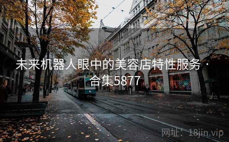 未来机器人眼中的美容店特性服务 · 合集5877