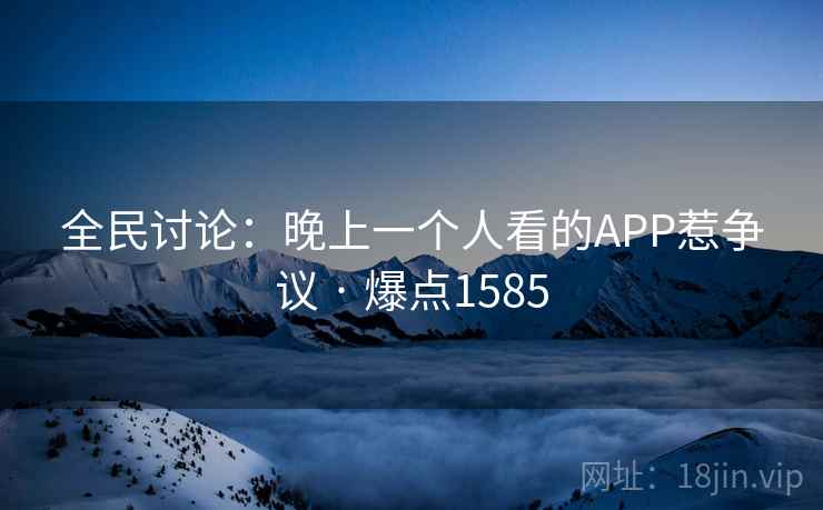 全民讨论:晚上一个人看的APP惹争议 · 爆点1585 全民讨论:晚上一个人看的APP惹争议 · 爆点1585