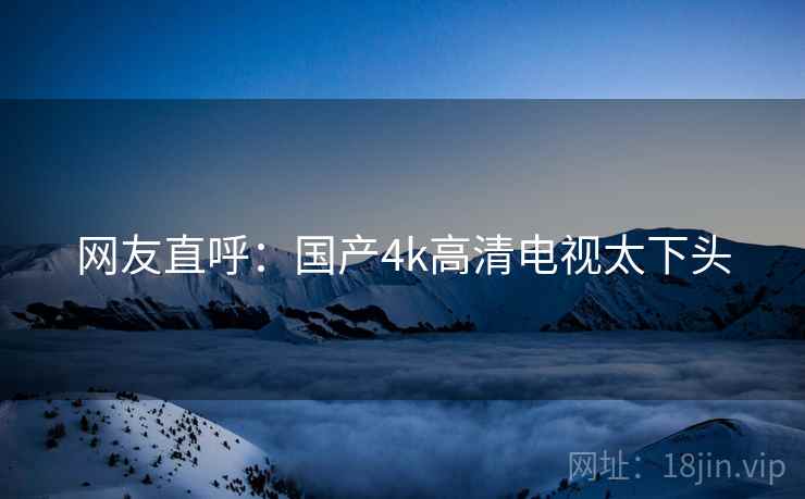 网友直呼：国产4k高清电视太下头