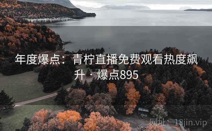 年度爆点：青柠直播免费观看热度飙升 · 爆点895