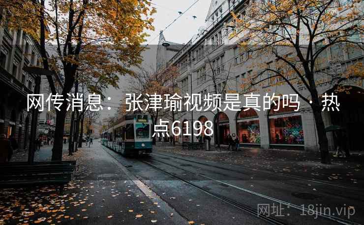 网传消息：张津瑜视频是真的吗 · 热点6198